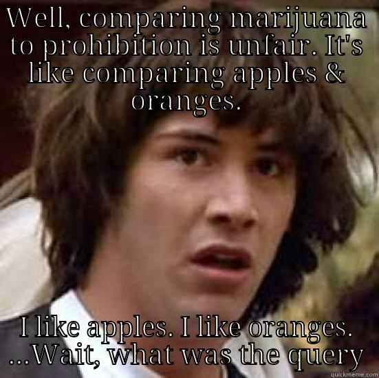 WELL, COMPARING MARIJUANA TO PROHIBITION IS UNFAIR. IT'S LIKE COMPARING APPLES & ORANGES. I LIKE APPLES. I LIKE ORANGES. ...WAIT, WHAT WAS THE QUERY conspiracy keanu
