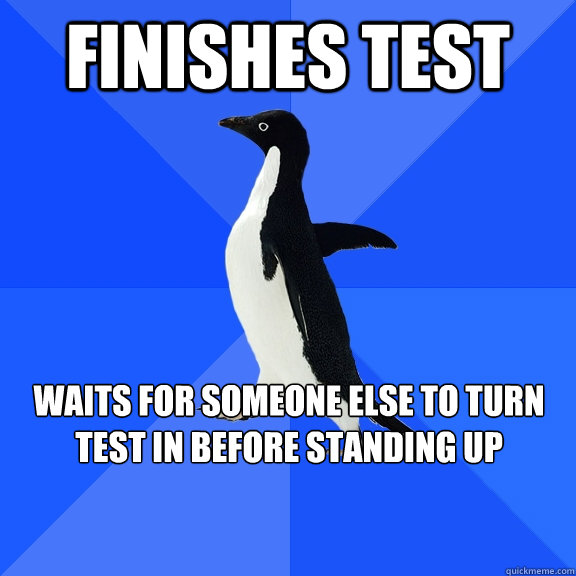 finishes test waits for someone else to turn test in before standing up  Socially Awkward Penguin