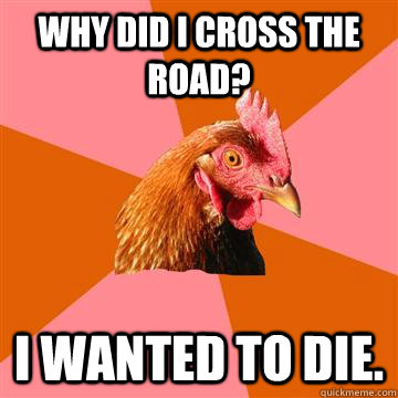 Why did I cross the road? I wanted to die.  Anti-Joke Chicken