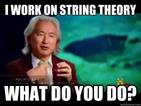 I work on string theory
 What do you do?   