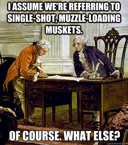 I assume we're referring to single-shot, muzzle-loading muskets. Of course. What else? - I assume we're referring to single-shot, muzzle-loading muskets. Of course. What else?  Irreverent Founders