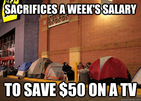 Sacrifices a week's salary To Save $50 on a tv - Sacrifices a week's salary To Save $50 on a tv  Black Friday