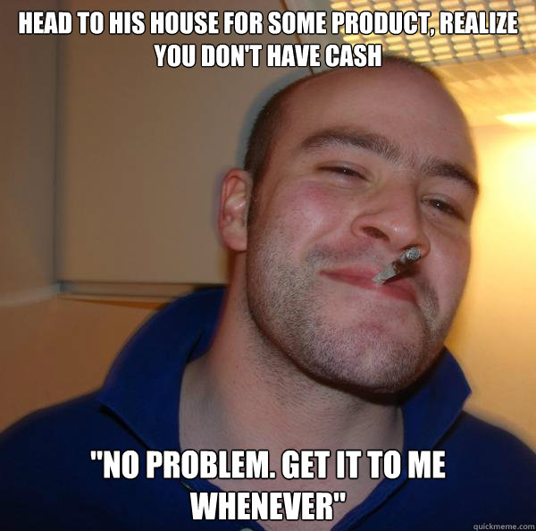Head to his house for some product, realize you don't have cash 