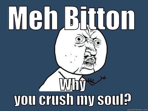 MEH BITTON WHY YOU CRUSH MY SOUL? Y U No