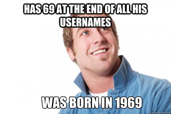 Has 69 at the end of all his usernames Was born in 1969  Misunderstood Douchebag