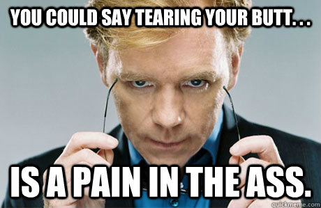 You could say tearing your butt. . . is a pain in the ass. - You could say tearing your butt. . . is a pain in the ass.  CSI Explosive