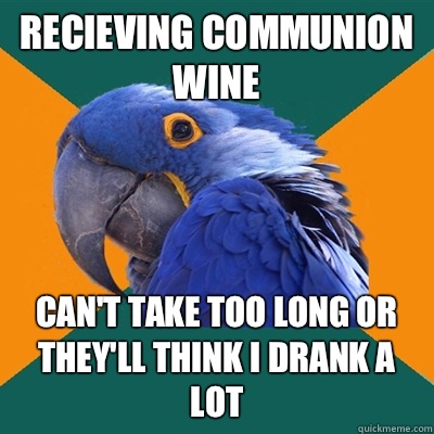 Recieving communion wine  Can't take too long or they'll think I drank a lot  Paranoid Parrot