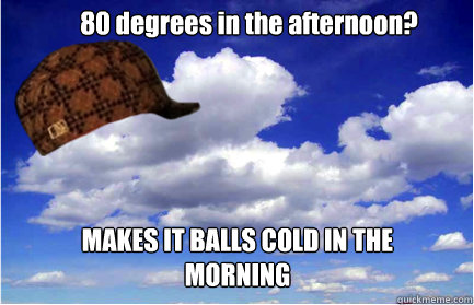 80 degrees in the afternoon? MAKES IT BALLS COLD IN THE MORNING  Scumbag Weather