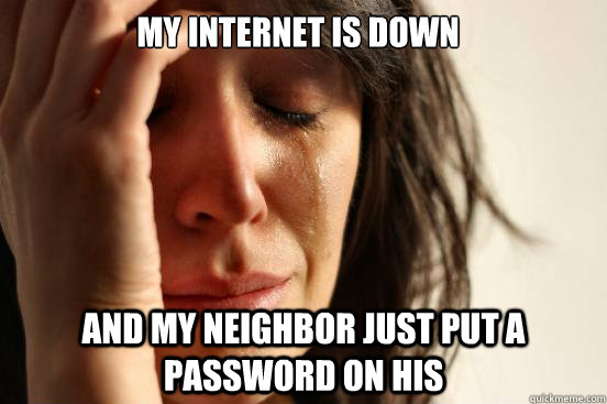 my internet is down and my neighbor just put a password on his - my internet is down and my neighbor just put a password on his  Misc