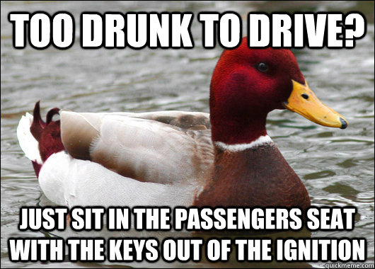 Too Drunk to drive? just sit in the passengers seat with the keys out of the ignition  Malicious Advice Mallard