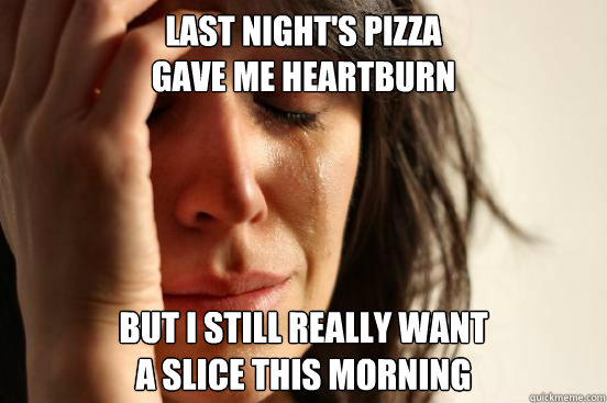 last night's pizza
gave me heartburn but i still really want
a slice this morning  First World Problems