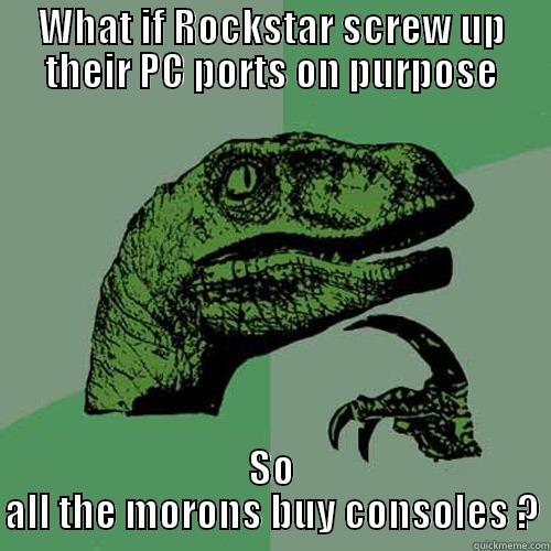 WHAT IF ROCKSTAR SCREW UP THEIR PC PORTS ON PURPOSE SO ALL THE MORONS BUY CONSOLES ? Philosoraptor