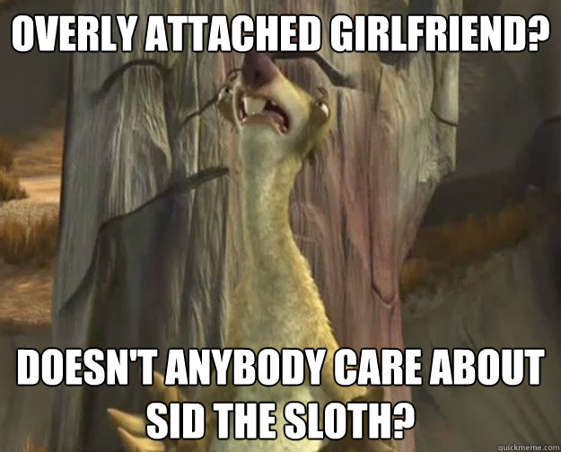 Overly Attached Girlfriend? Doesn't anybody care about Sid the Sloth?  Sid the Sloth