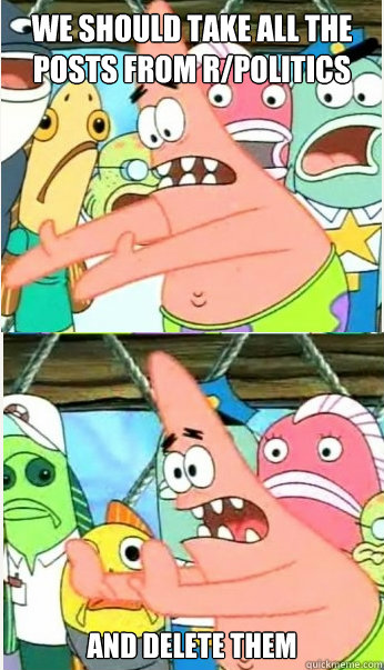 We should take all the posts from r/Politics and delete them  Leave it there Patrick