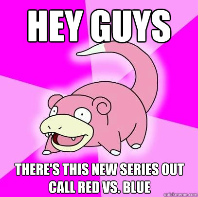 Hey guys there's this new series out call red vs. blue  Slowpoke