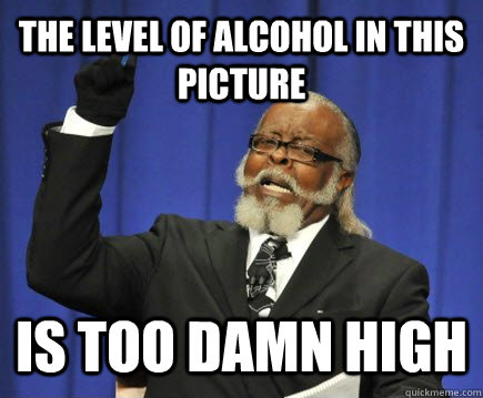 The level of alcohol in this picture is too damn high  Too Damn High