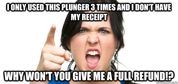 I only used this plunger 3 times and I don't have my receipt Why won't you give me a full refund!?  Angry Customer