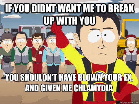 If you didnt want me to break up with you you shouldn't have blown your ex, and given me chlamydia - If you didnt want me to break up with you you shouldn't have blown your ex, and given me chlamydia  Captain Hindsight