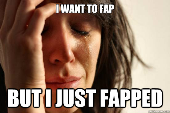 I want to fap But I just fapped  First World Problems