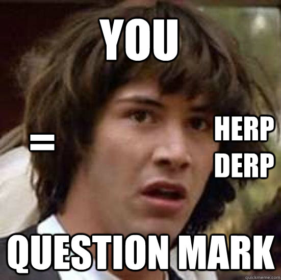 You  question mark = herp derp  conspiracy keanu
