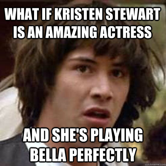 What if Kristen Stewart is an amazing actress and she's playing Bella perfectly - What if Kristen Stewart is an amazing actress and she's playing Bella perfectly  conspiracy keanu
