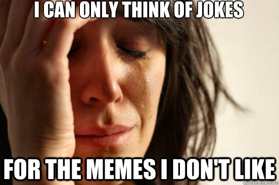 I can only think of jokes for the memes I don't like  First World Problems