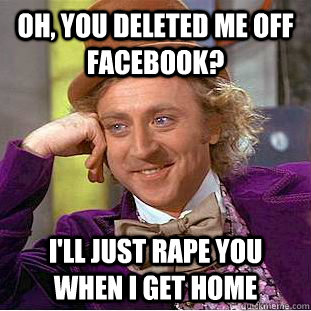 Oh, you deleted me off facebook? I'll just rape you when I get home  Creepy Wonka