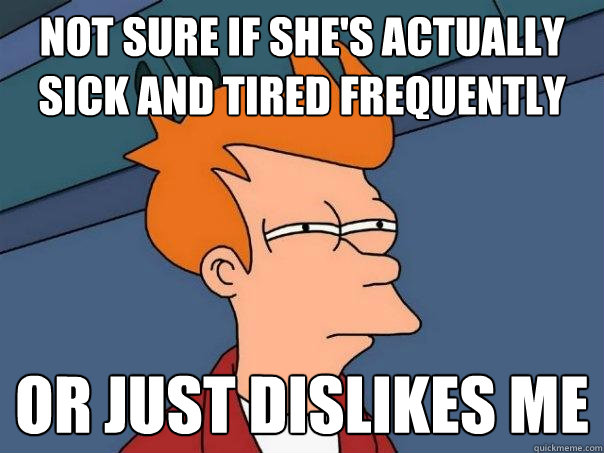 Not sure if she's actually sick and tired frequently Or just dislikes me  Futurama Fry