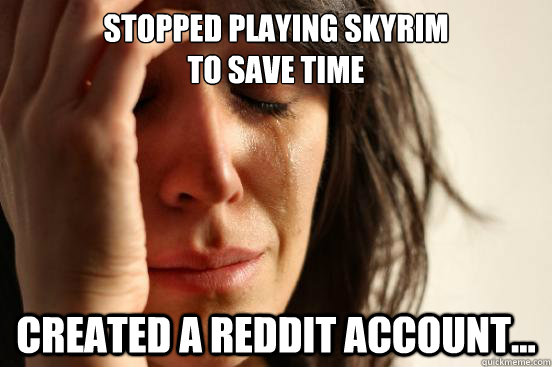 Stopped playing Skyrim
To save time Created a reddit account... - Stopped playing Skyrim
To save time Created a reddit account...  First World Problems