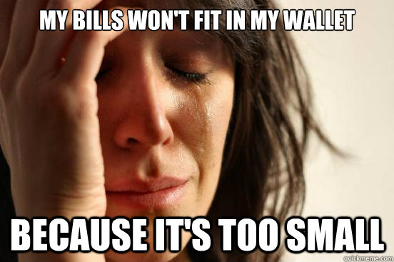 my bills won't fit in my wallet Because it's too small  First World Problems