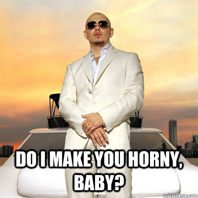 Do I make you horny, baby? - Do I make you horny, baby?  Pitbull