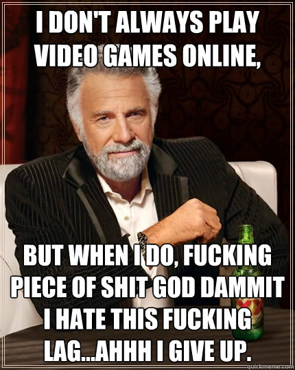 I don't always play video games online, but when I do, fucking piece of shit god dammit i hate this fucking lag...ahhh i give up.  The Most Interesting Man In The World