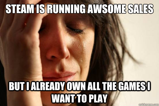Steam is running awsome sales but I already own all the games I want to play  First World Problems