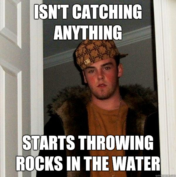 Isn't catching anything starts throwing rocks in the water - Isn't catching anything starts throwing rocks in the water  Scumbag Steve