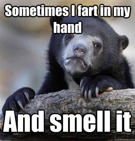 Sometimes I fart in my hand And smell it  Confession Bear