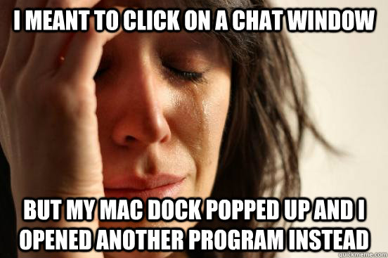I meant to click on a chat window But my Mac dock popped up and I opened another program instead  First World Problems
