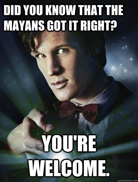 Did you know that the Mayans got it right? You're welcome. - Did you know that the Mayans got it right? You're welcome.  Doctor Who