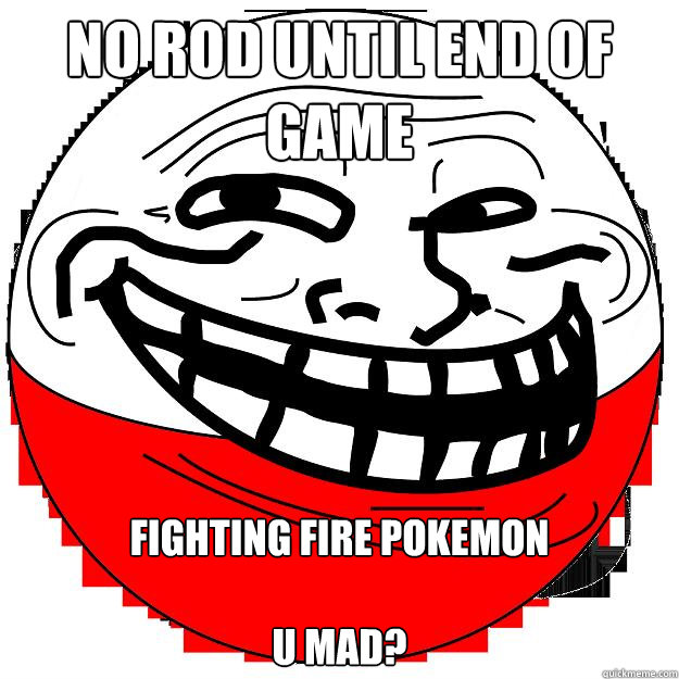 no rod until end of game fighting fire pokemon

u mad?  