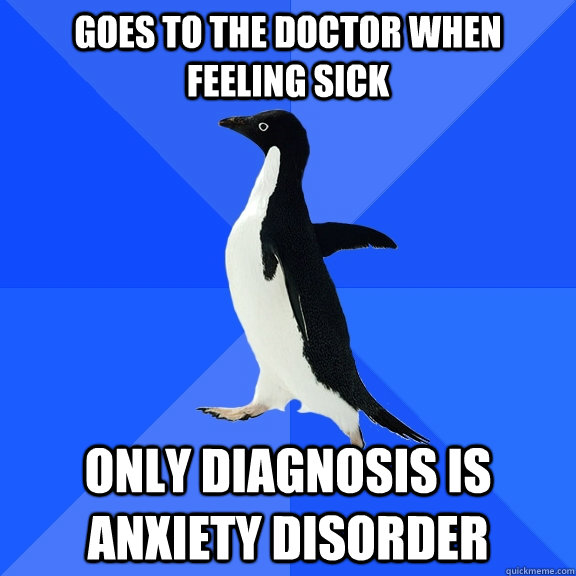 Goes to the doctor when feeling sick Only diagnosis is Anxiety Disorder  Socially Awkward Penguin