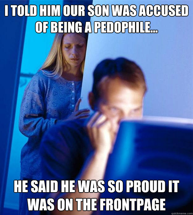 I told him our son was accused of being a pedophile... He said he was so proud it was on the frontpage  Redditors Wife