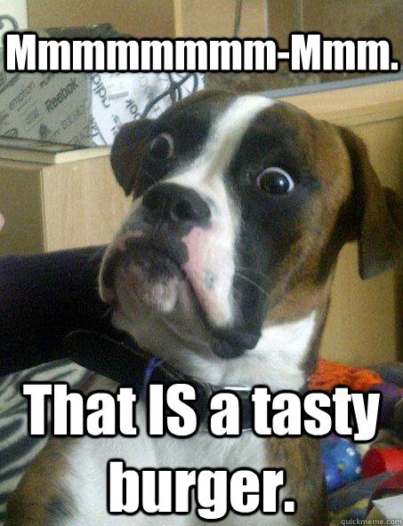 Mmmmmmmm-Mmm. That IS a tasty burger.  Baffled boxer