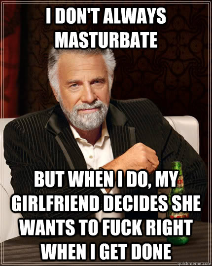 I DON'T ALWAYS MASTURBATE BUT WHEN I DO, MY GIRLFRIEND DECIDES SHE WANTS TO FUCK RIGHT WHEN I GET DONE - I DON'T ALWAYS MASTURBATE BUT WHEN I DO, MY GIRLFRIEND DECIDES SHE WANTS TO FUCK RIGHT WHEN I GET DONE  The Most Interesting Man In The World