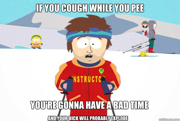 If you cough while you pee you're gonna have a bad time and your dick will probably explode  Super Cool Ski Instructor