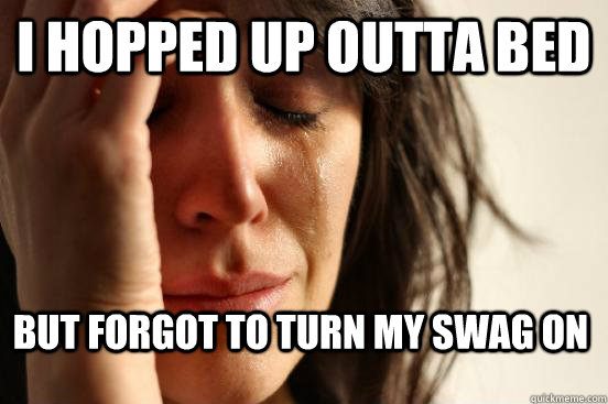 I hopped up outta bed but forgot to turn my swag on  First World Problems