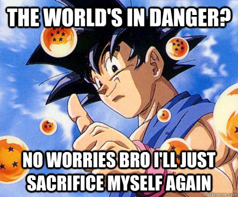 the world's in danger? no worries bro i'll just sacrifice myself again  Good Guy Goku