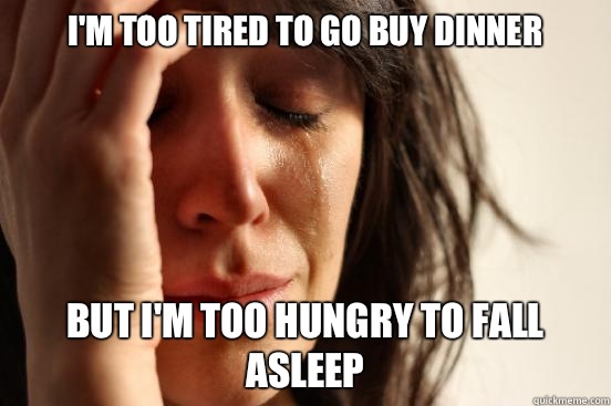 I'm too tired to go buy dinner But I'm too hungry to fall asleep  First World Problems