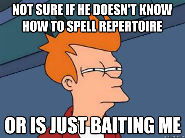 Not sure if he doesn't know how to spell repertoire or is just baiting me  Unsure Fry