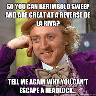 So you can berimbolo sweep and are great at a reverse de la riva? Tell me again why you can't escape a headlock...  Condescending Wonka