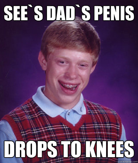 see`s dad`s penis  drops to knees
 - see`s dad`s penis  drops to knees
  Bad Luck Brian