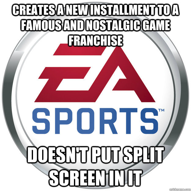 Creates a new installment to a famous and nostalgic game franchise  Doesn't put split screen in it  Scumbag EA